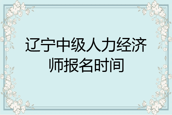辽宁中级人力经济师报名时间