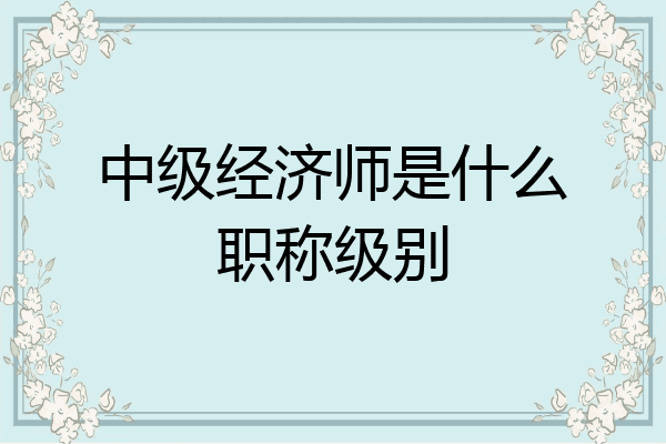 中级经济师是什么职称级别