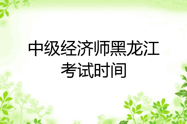 中级经济师黑龙江考试时间