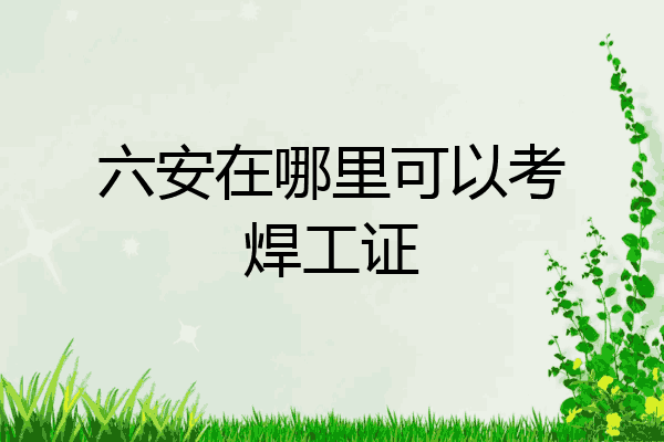 六安在哪里可以考焊工证