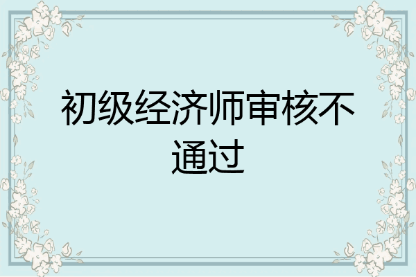 初级经济师审核不通过