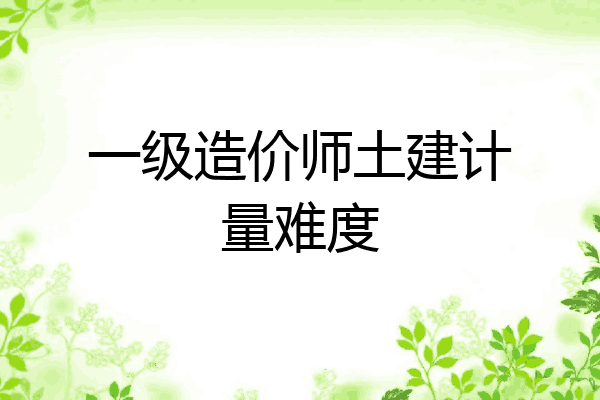 一级造价师土建计量难度