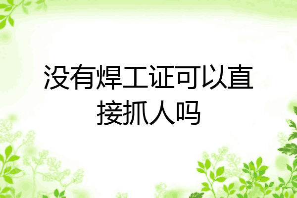 没有焊工证可以直接抓人吗