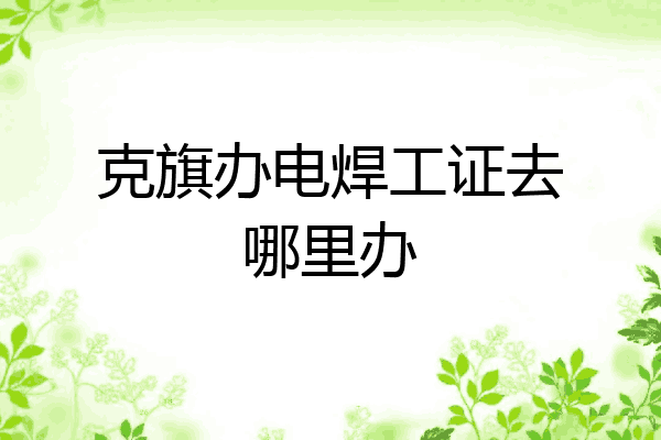 克旗办电焊工证去哪里办