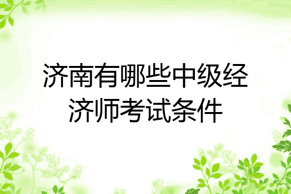 济南有哪些中级经济师考试条件