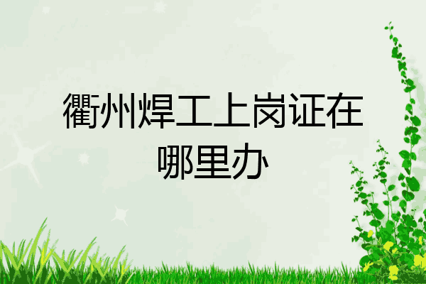 衢州焊工上岗证在哪里办