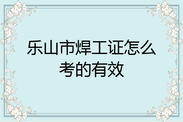 乐山市焊工证怎么考的有效