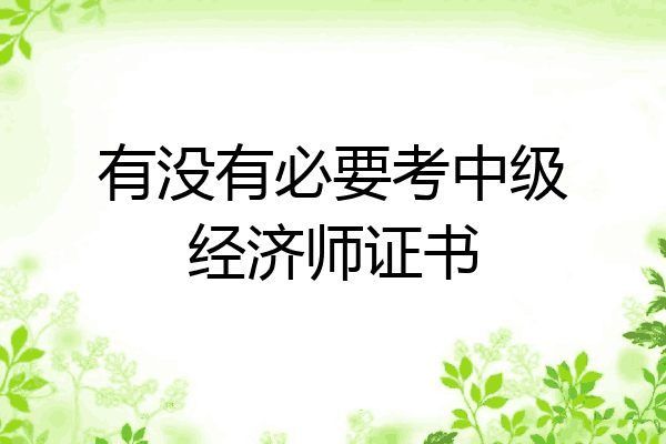 有没有必要考中级经济师证书