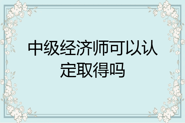 中级经济师可以认定取得吗