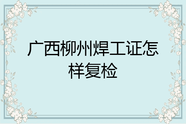 广西柳州焊工证怎样复检