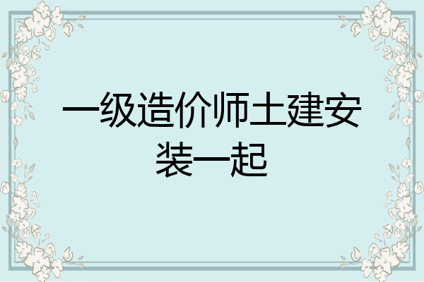一级造价师土建安装一起