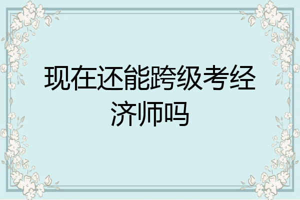 现在还能跨级考经济师吗