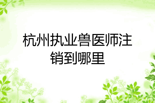 杭州执业兽医师注销到哪里