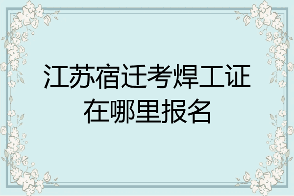 江苏宿迁考焊工证在哪里报名