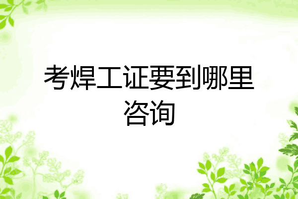 考焊工证要到哪里咨询