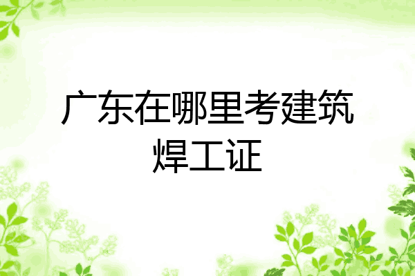 广东在哪里考建筑焊工证