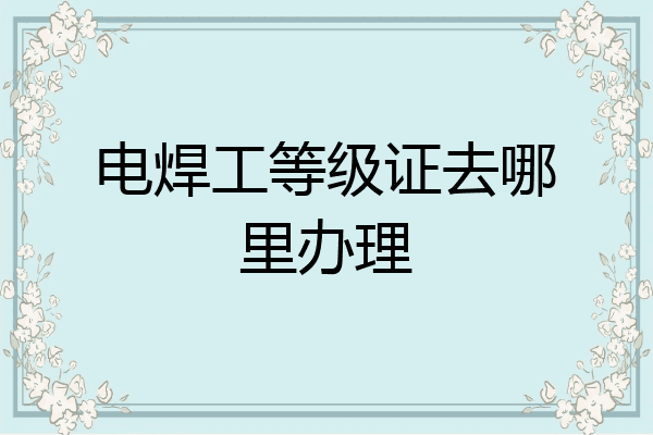 电焊工等级证去哪里办理