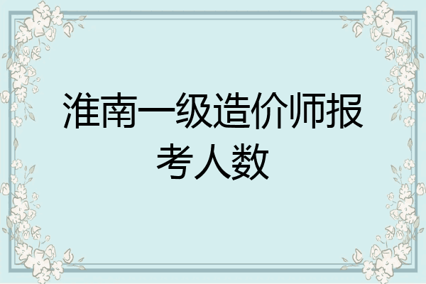 淮南一级造价师报考人数