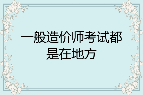 一般造价师考试都是在地方