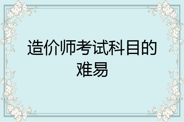 造价师考试科目的难易