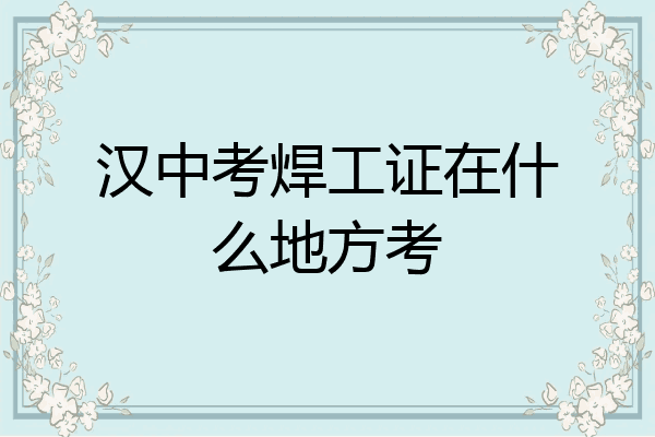 汉中考焊工证在什么地方考