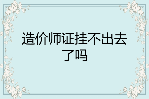 造价师证挂不出去了吗