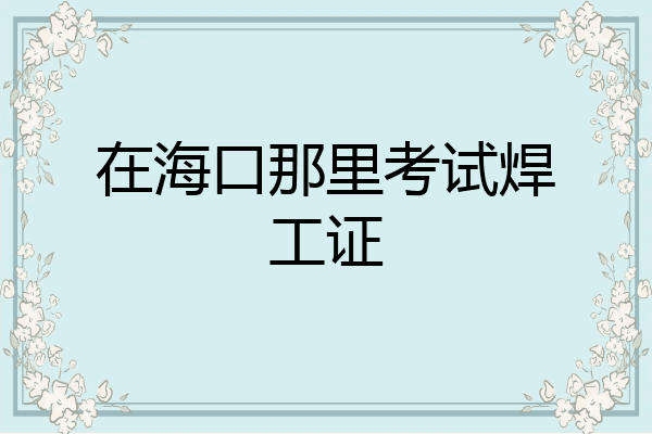 在海口那里考试焊工证