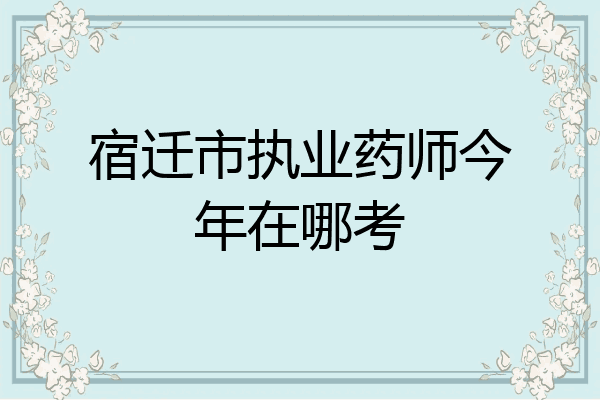 宿迁市执业药师今年在哪考
