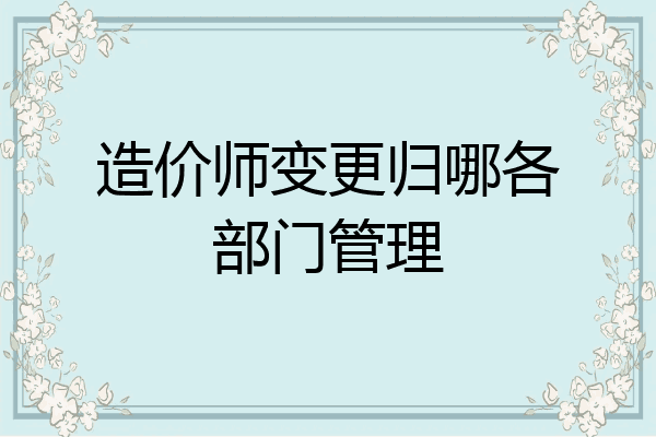 造价师变更归哪各部门管理