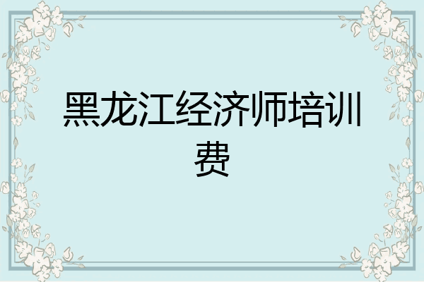 黑龙江经济师培训费