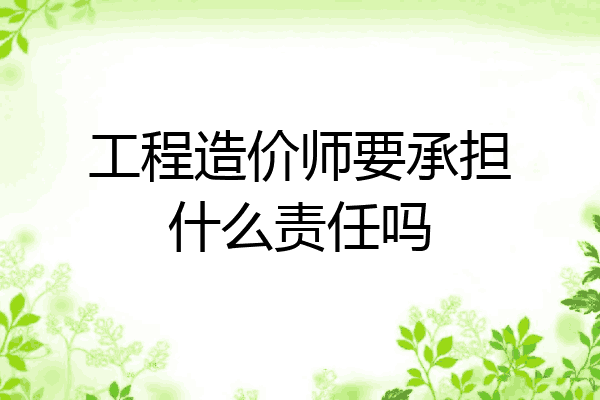 工程造价师要承担什么责任吗