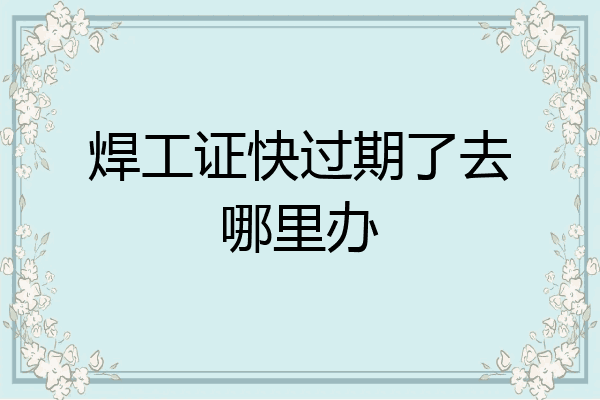 焊工证快过期了去哪里办