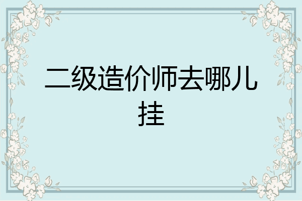 二级造价师去哪儿挂