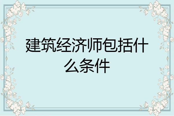 建筑经济师包括什么条件