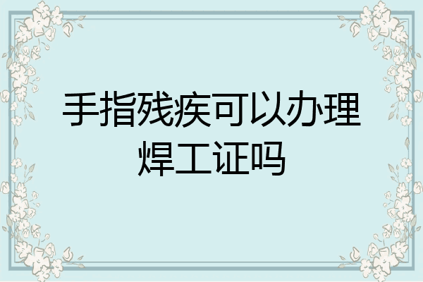 手指残疾可以办理焊工证吗