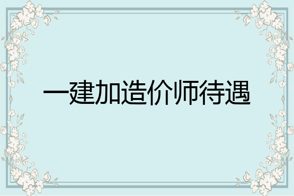 一建加造价师待遇