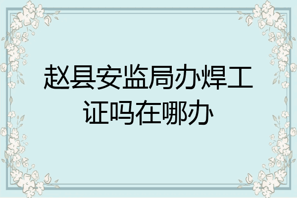 赵县安监局办焊工证吗在哪办