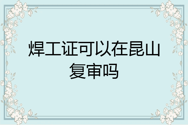 焊工证可以在昆山复审吗