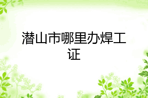 潜山市哪里办焊工证