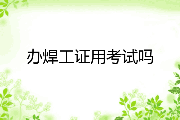 办焊工证用考试吗