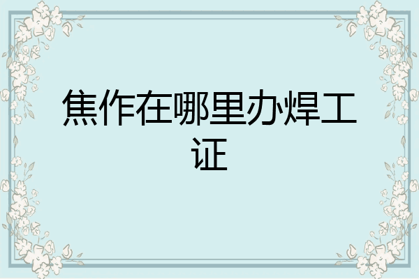 焦作在哪里办焊工证