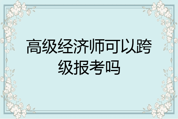 高级经济师可以跨级报考吗