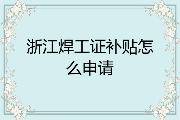 浙江焊工证补贴怎么申请