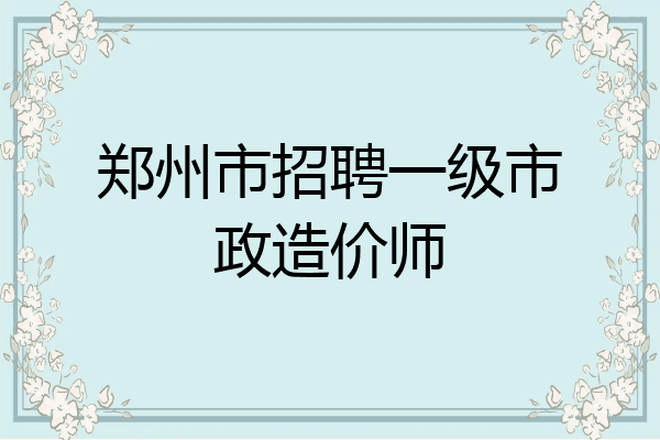 郑州市招聘一级市政造价师