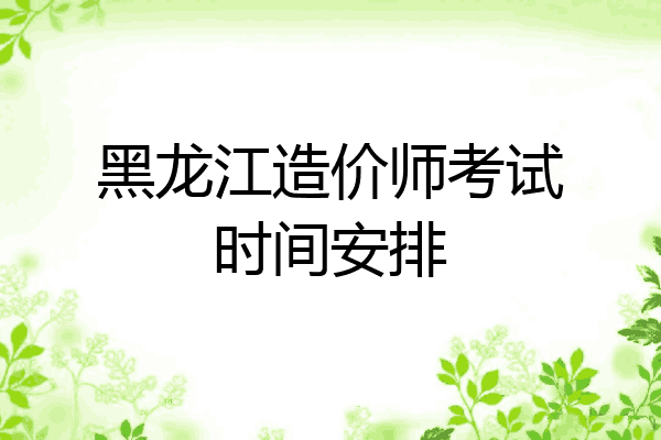 黑龙江造价师考试时间安排