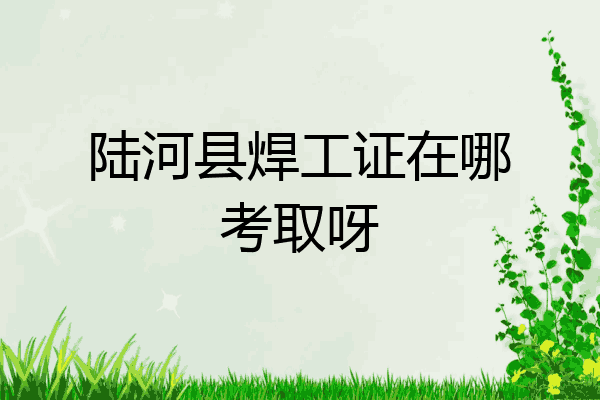 陆河县焊工证在哪考取呀