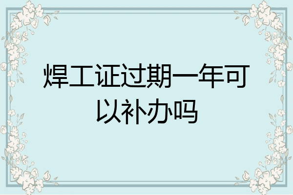 焊工证过期一年可以补办吗