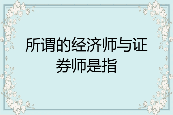 所谓的经济师与证券师是指
