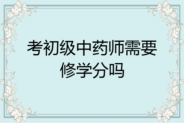 考初级中药师需要修学分吗