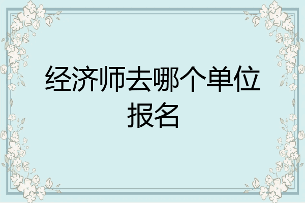 经济师去哪个单位报名